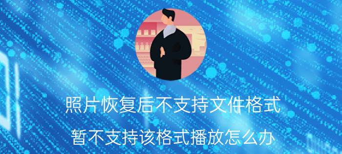 照片恢复后不支持文件格式 暂不支持该格式播放怎么办？